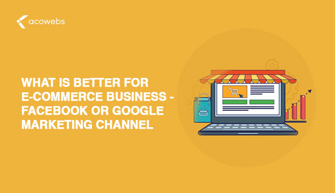 What Is Better For Ecommerce Business – Facebook Or Google Marketing Channel